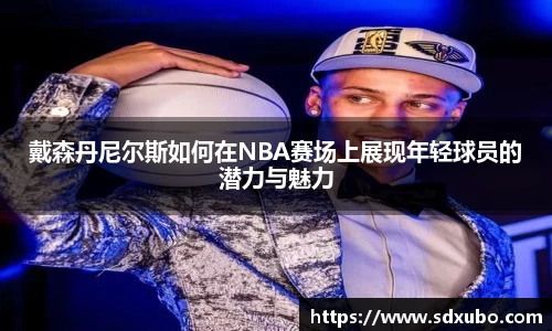 戴森丹尼尔斯如何在NBA赛场上展现年轻球员的潜力与魅力