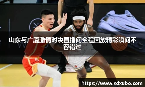 山东与广厦激情对决直播间全程回放精彩瞬间不容错过
