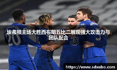埃弗顿主场大胜西布朗五比二展现强大攻击力与团队配合
