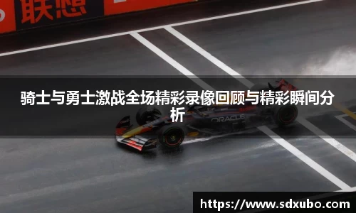 骑士与勇士激战全场精彩录像回顾与精彩瞬间分析