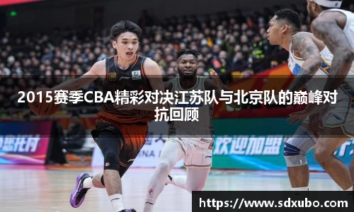 2015赛季CBA精彩对决江苏队与北京队的巅峰对抗回顾