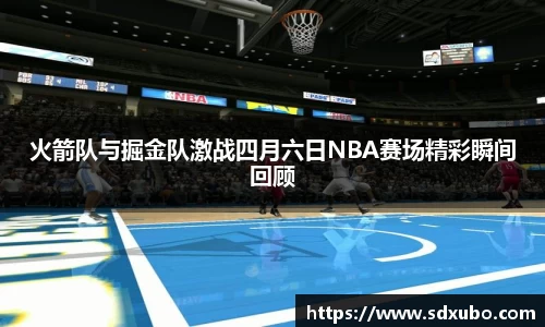 火箭队与掘金队激战四月六日NBA赛场精彩瞬间回顾