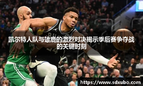 凯尔特人队与雄鹿的激烈对决揭示季后赛争夺战的关键时刻