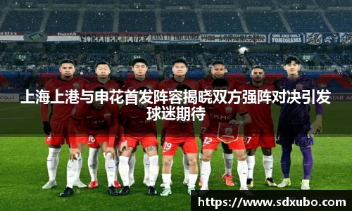 上海上港与申花首发阵容揭晓双方强阵对决引发球迷期待