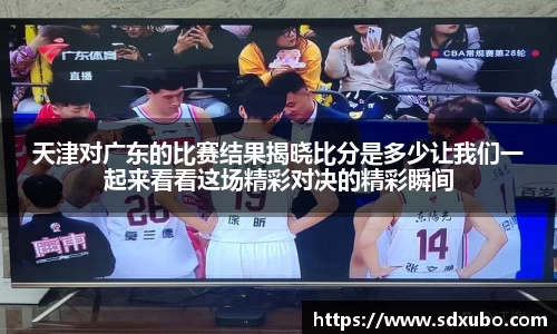 天津对广东的比赛结果揭晓比分是多少让我们一起来看看这场精彩对决的精彩瞬间