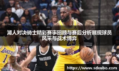 湖人对决骑士精彩赛事回顾与赛后分析展现球员风采与战术博弈