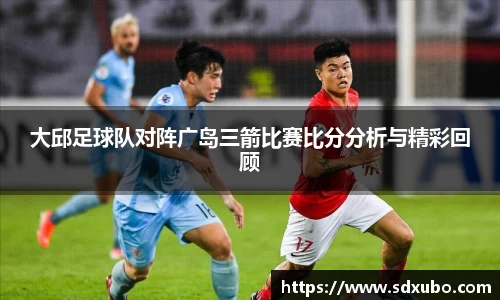 大邱足球队对阵广岛三箭比赛比分分析与精彩回顾