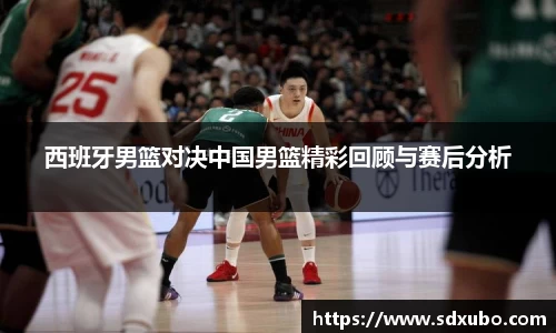 西班牙男篮对决中国男篮精彩回顾与赛后分析