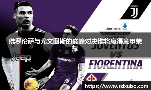 佛罗伦萨与尤文图斯的巅峰对决谁将赢得意甲荣耀