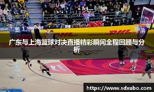 广东与上海篮球对决直播精彩瞬间全程回顾与分析