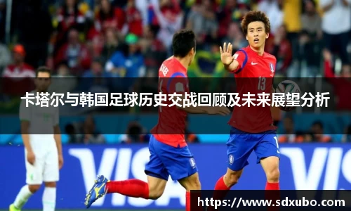 卡塔尔与韩国足球历史交战回顾及未来展望分析