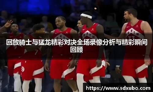 回放骑士与猛龙精彩对决全场录像分析与精彩瞬间回顾