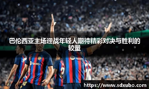 巴伦西亚主场迎战年轻人期待精彩对决与胜利的较量