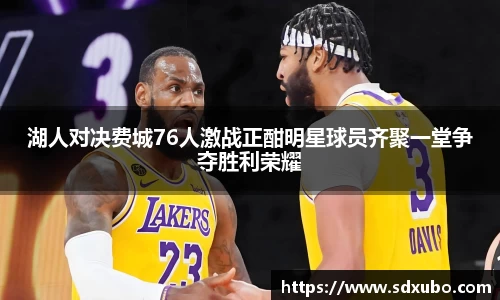 湖人对决费城76人激战正酣明星球员齐聚一堂争夺胜利荣耀