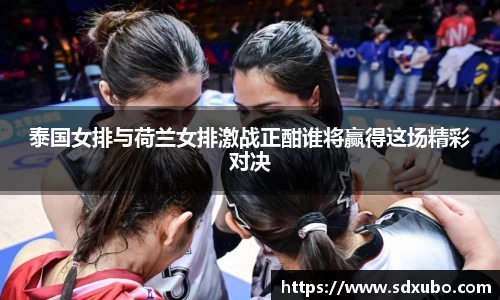 泰国女排与荷兰女排激战正酣谁将赢得这场精彩对决