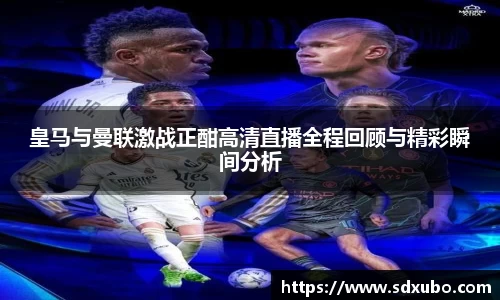 皇马与曼联激战正酣高清直播全程回顾与精彩瞬间分析