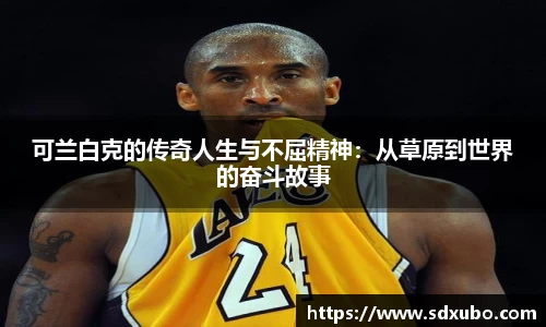可兰白克的传奇人生与不屈精神：从草原到世界的奋斗故事