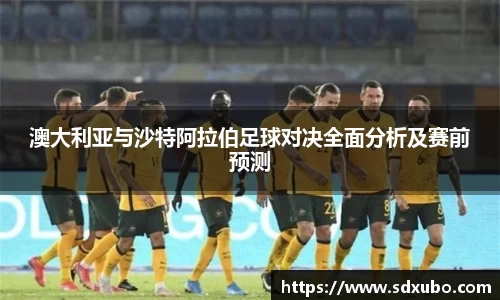 澳大利亚与沙特阿拉伯足球对决全面分析及赛前预测