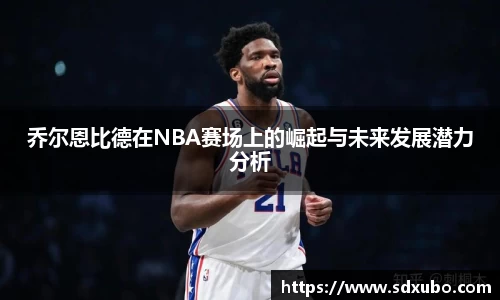 乔尔恩比德在NBA赛场上的崛起与未来发展潜力分析