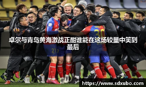 卓尔与青岛黄海激战正酣谁能在这场较量中笑到最后