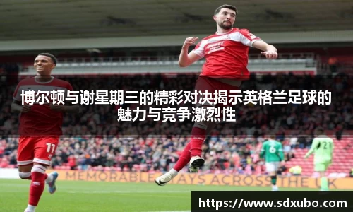 博尔顿与谢星期三的精彩对决揭示英格兰足球的魅力与竞争激烈性