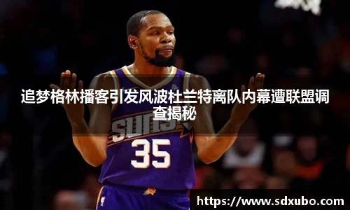 追梦格林播客引发风波杜兰特离队内幕遭联盟调查揭秘
