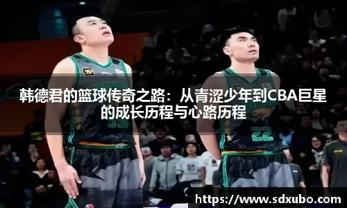 韩德君的篮球传奇之路：从青涩少年到CBA巨星的成长历程与心路历程
