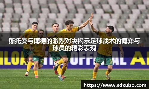 斯托曼与博德的激烈对决揭示足球战术的博弈与球员的精彩表现
