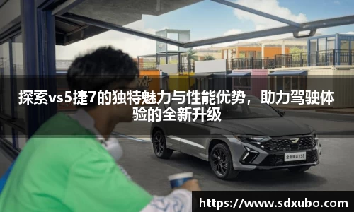 探索vs5捷7的独特魅力与性能优势，助力驾驶体验的全新升级
