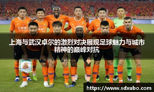 上海与武汉卓尔的激烈对决展现足球魅力与城市精神的巅峰对抗