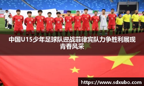 中国U15少年足球队迎战菲律宾队力争胜利展现青春风采