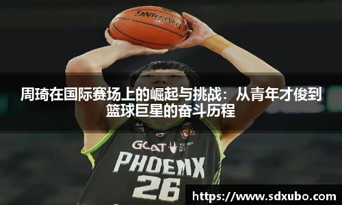 周琦在国际赛场上的崛起与挑战：从青年才俊到篮球巨星的奋斗历程