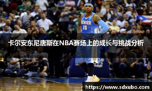 卡尔安东尼唐斯在NBA赛场上的成长与挑战分析