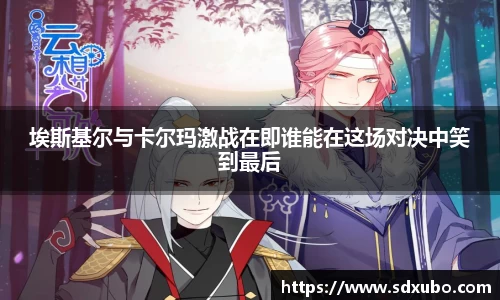 埃斯基尔与卡尔玛激战在即谁能在这场对决中笑到最后